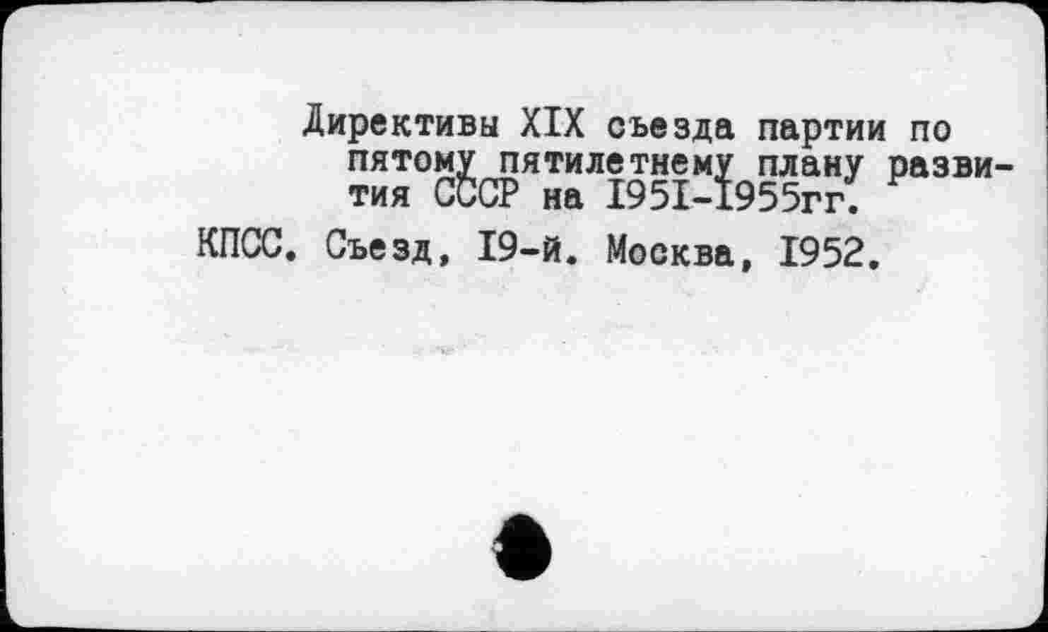 ﻿Директивы XIX съезда партии по пятому пятилетнему плану разви тия СССР на 1951-1955гг.
КПСС. Съезд, 19-й. Москва, 1952.